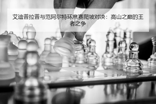 艾迪普拉普与范阿尔特环意赛爬坡对决：高山之巅的王者之争