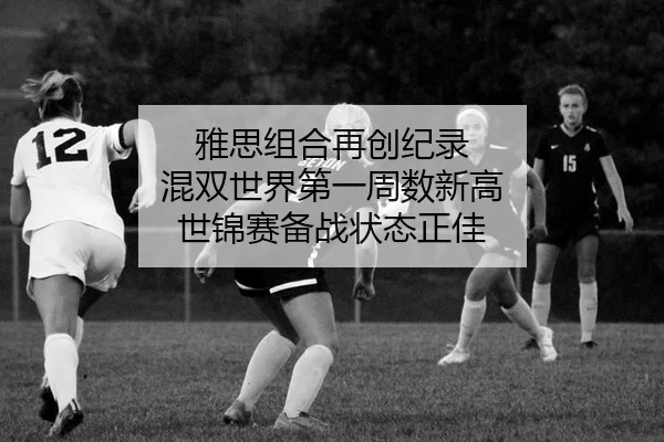 雅思组合再创纪录 混双世界第一周数新高 世锦赛备战状态正佳